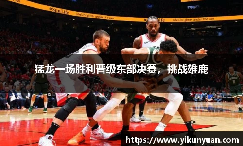 猛龙一场胜利晋级东部决赛，挑战雄鹿