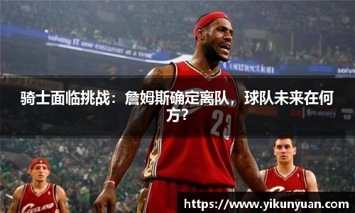 骑士面临挑战：詹姆斯确定离队，球队未来在何方？