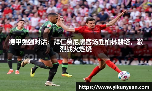 德甲强强对话：拜仁慕尼黑客场胜柏林赫塔，激烈战火燃烧