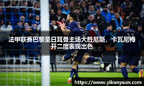 法甲联赛巴黎圣日耳曼主场大胜尼斯，卡瓦尼梅开二度表现出色