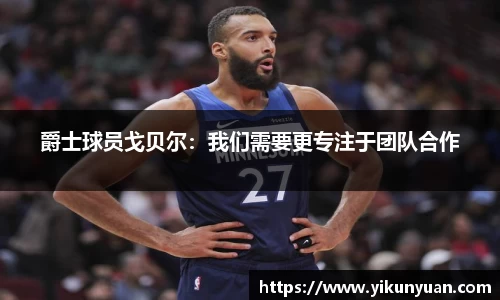 爵士球员戈贝尔：我们需要更专注于团队合作