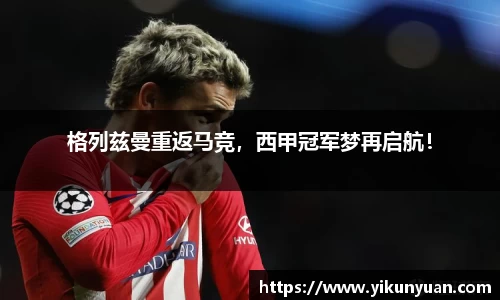 格列兹曼重返马竞，西甲冠军梦再启航！