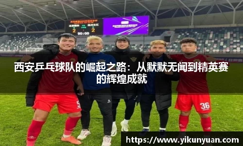 西安乒乓球队的崛起之路：从默默无闻到精英赛的辉煌成就
