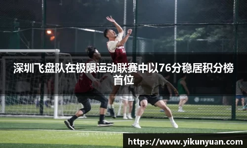 深圳飞盘队在极限运动联赛中以76分稳居积分榜首位