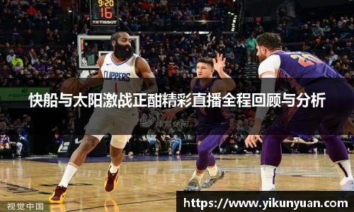 快船与太阳激战正酣精彩直播全程回顾与分析