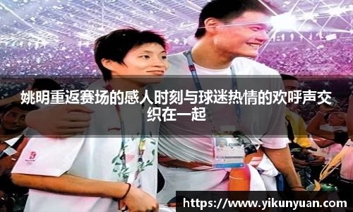姚明重返赛场的感人时刻与球迷热情的欢呼声交织在一起
