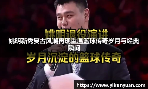 姚明新秀复古风潮再现重温篮球传奇岁月与经典瞬间