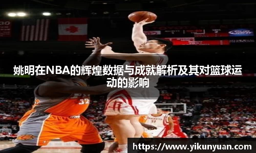 姚明在NBA的辉煌数据与成就解析及其对篮球运动的影响