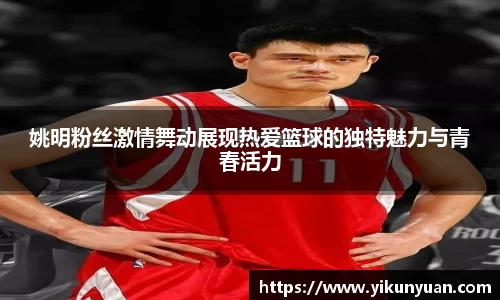 姚明粉丝激情舞动展现热爱篮球的独特魅力与青春活力