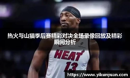 热火与山猫季后赛精彩对决全场录像回放及精彩瞬间分析