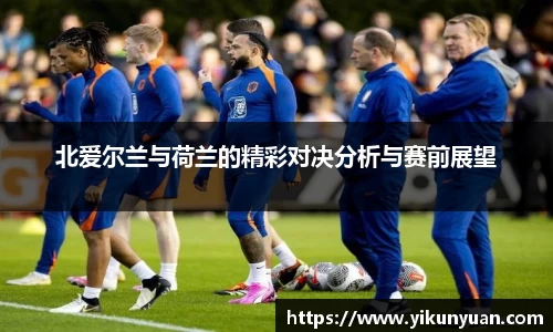 北爱尔兰与荷兰的精彩对决分析与赛前展望