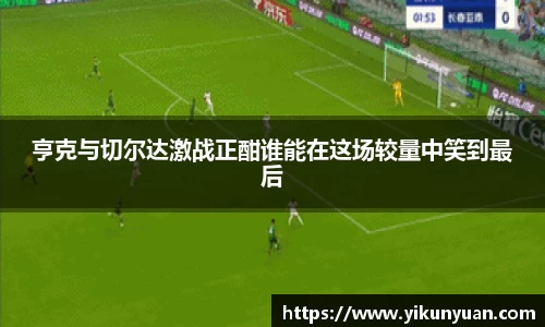 亨克与切尔达激战正酣谁能在这场较量中笑到最后