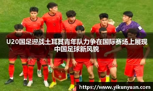 U20国足迎战土耳其青年队力争在国际赛场上展现中国足球新风貌