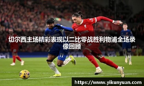切尔西主场精彩表现以二比零战胜利物浦全场录像回顾