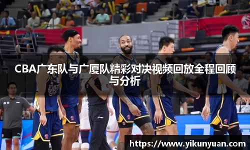 CBA广东队与广厦队精彩对决视频回放全程回顾与分析