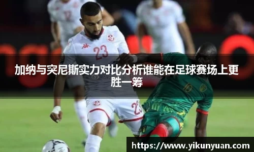 加纳与突尼斯实力对比分析谁能在足球赛场上更胜一筹