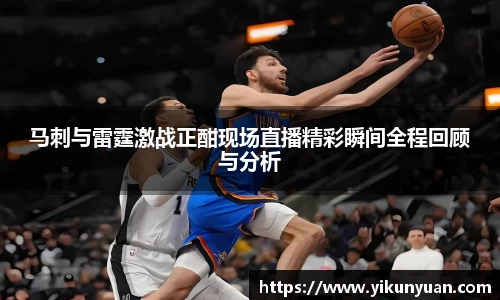 马刺与雷霆激战正酣现场直播精彩瞬间全程回顾与分析