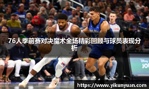 76人季前赛对决魔术全场精彩回顾与球员表现分析