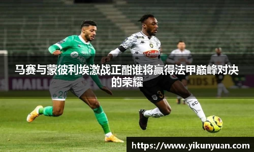 马赛与蒙彼利埃激战正酣谁将赢得法甲巅峰对决的荣耀