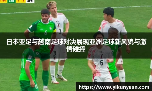 日本亚足与越南足球对决展现亚洲足球新风貌与激情碰撞
