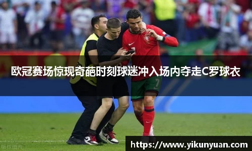 欧冠赛场惊现奇葩时刻球迷冲入场内夺走C罗球衣