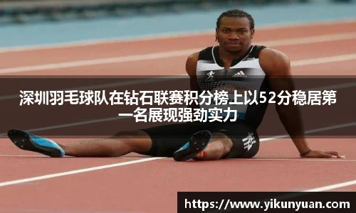深圳羽毛球队在钻石联赛积分榜上以52分稳居第一名展现强劲实力